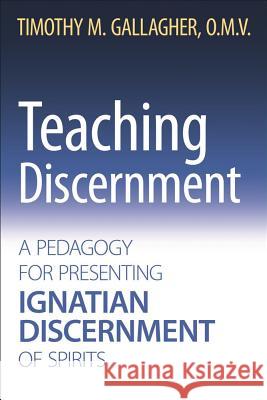 Teaching Discernment: A Pedagogy for Presenting Ignatian Discernment of Spirits Timothy M. Gallagher, OMV 9780824599355