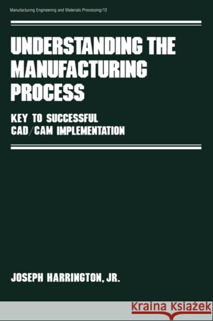 Understanding the Manufacturing Process: Key to Successful Cad/CAM Implementation Harrington Jr, Joseph 9780824771706 CRC