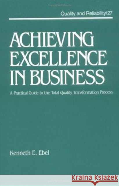 Achieving Excellence in Business : A Practical Guide on the Total Quality Transformation Process Kenneth E. Ebel E. Ebel K 9780824785222 CRC