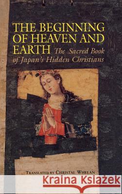 Beginning of Heaven and Earth: The Sacred Book of Japan's Hidden Christians Christal Whelan Christal Whelan 9780824818067 University of Hawaii Press