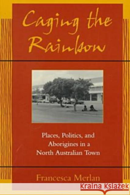 Caging the Rainbow: Places, Politics and Aborigines in a North Australian Town Merlan, Francesca 9780824820459