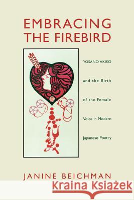 Embracing the Firebird: Yosano Akiko and the Birth of the Female Voice in Modern Japanese Poetry Beichman, Janine 9780824823474 University of Hawaii Press