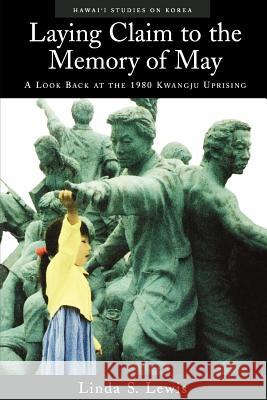 Laying Claim to the Memory of May: A Look Back at the 1980 Kwangju Uprising Lewis, Linda S. 9780824825430 University of Hawaii Press