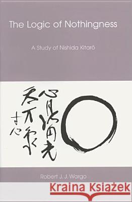 Logic of Nothingness: A Study of Nishida Kitaro Robert Wargo 9780824829308 University of Hawaii Press