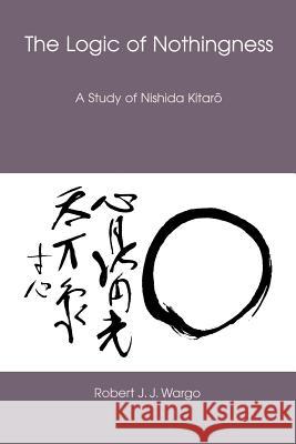 The Logic of Nothingness: A Study of Nishida Kitaro Wargo, Robert J. J. 9780824829698 University of Hawaii Press