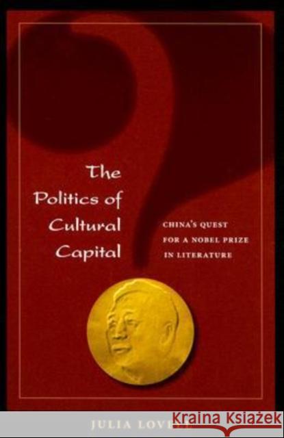 The Politics of Cultural Capital: China's Quest for a Nobel Prize in Literature Lovell, Julia 9780824830182