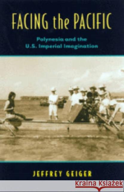 Facing the Pacific: Polynesia and the U.S. Imperial Imagination Geiger, Jeffrey A. 9780824830663