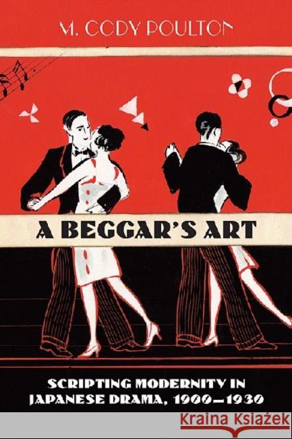 A Beggar's Art: Scripting Modernity in Japanese Drama, 1900-1930 Poulton, M. Cody 9780824833411