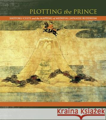 Plotting the Prince: Shotoku Cults and the Mapping of Medieval Japanese Buddhism Carr, Kevin Gray 9780824834630