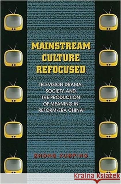 Mainstream Culture Refocused: Television Drama, Society, and the Production of Meaning in Reform-Era China Zhong, Xueping 9780824834692