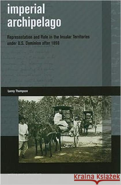 Imperial Archipelago: Representation and Rule in the Insular Territories Under U.S. Dominion After 1898 Thompson, Lanny 9780824834883