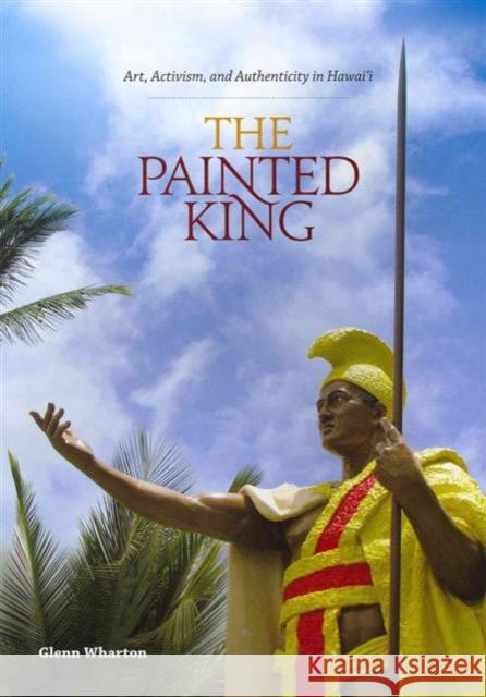 The Painted King: Art, Activism, and Authenticity in Hawai'i Wharton, Glenn 9780824834951 University of Hawaii Press