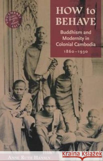 How to Behave: Buddhism and Modernity in Colonial Cambodia, 1860-1930 Hansen, Anne Ruth 9780824836009 Univeristy of Hawaii Press