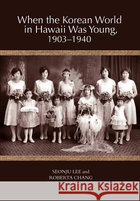 When the Korean World in Hawaii Was Young, 1903-1940 Roberta Chang Seonju Lee 9780824838515 University of Hawaii Press