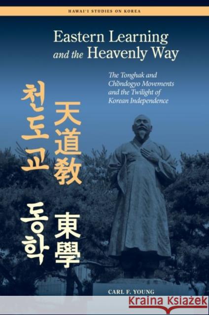 Eastern Learning and the Heavenly Way: The Tonghak and Chondogyo Movements and the Twilight of Korean Independence Young, Carl 9780824838881 University of Hawaii Press