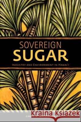 Sovereign Sugar: Industry and Environment in Hawai'i Carol A. MacLennan 9780824839499