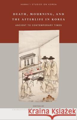 Death, Mourning, and the Afterlife in Korea: Ancient to Contemporary Times Charlotte Horlyck 9780824839680 University of Hawaii Press