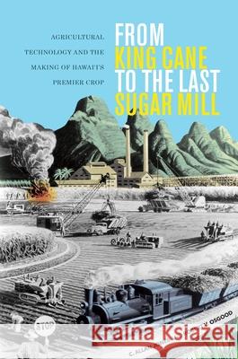 From King Cane to the Last Sugar Mill: Agricultural Technology and the Making of Hawaii's Premier Crop C. Allan Jones Robert V. Osgood 9780824840006