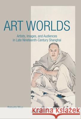 Art Worlds: Artists, Images, and Audiences in Late Nineteenth-Century Shanghai Wue, Roberta 9780824851385 University of Hawai'i Press
