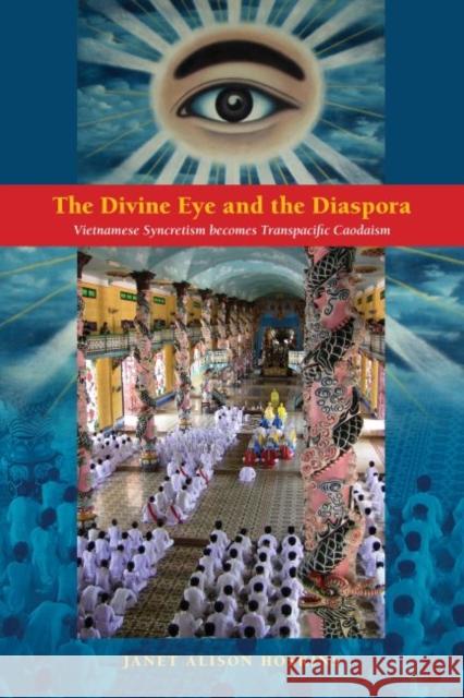 The Divine Eye and the Diaspora: Vietnamese Syncretism Becomes Transpacific Caodaism Professor Janet Hoskins   9780824851408 University of Hawai'i Press