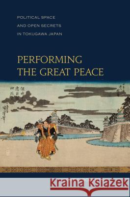 Performing the Great Peace: Political Space and Open Secrets in Tokugawa Japan Luke S. Roberts   9780824853013