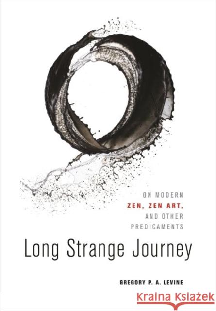Long Strange Journey: On Modern Zen, Zen Art, and Other Predicaments Gregory P. a. Levine 9780824858056 University of Hawaii Press