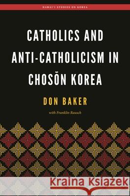 Catholics and Anti-Catholicism in Choson Korea Don Baker Franklin Rausch Christopher Bae 9780824866266 University of Hawaii Press