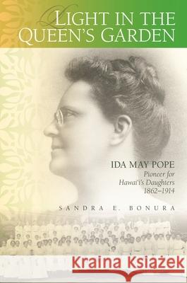 Light in the Queen's Garden: Ida May Pope, Pioneer for Hawai'i's Daughters, 1862-1914 Sandra E. Bonura 9780824866440