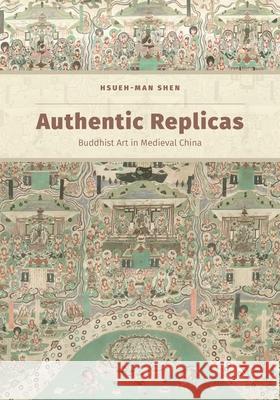 Authentic Replicas: Buddhist Art in Medieval China Hsueh-Man Shen 9780824867058