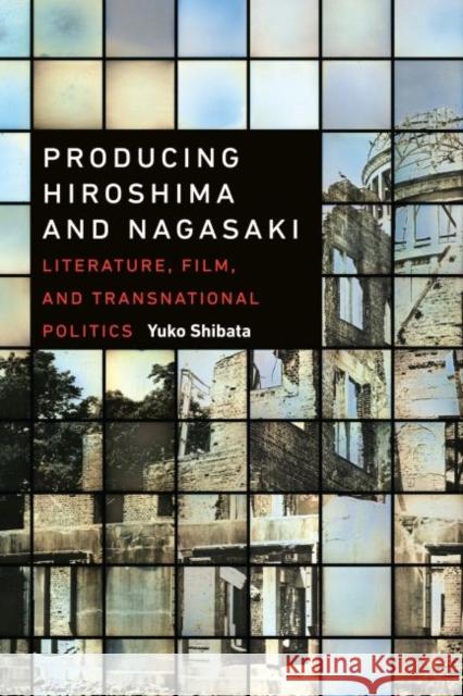 Producing Hiroshima and Nagasaki: Literature, Film, and Transnational Politics Yuko Shibata 9780824867782 University of Hawaii Press