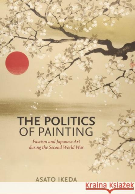 The Politics of Painting: Fascism and Japanese Art During the Second World War Asato Ikeda 9780824872120 University of Hawaii Press