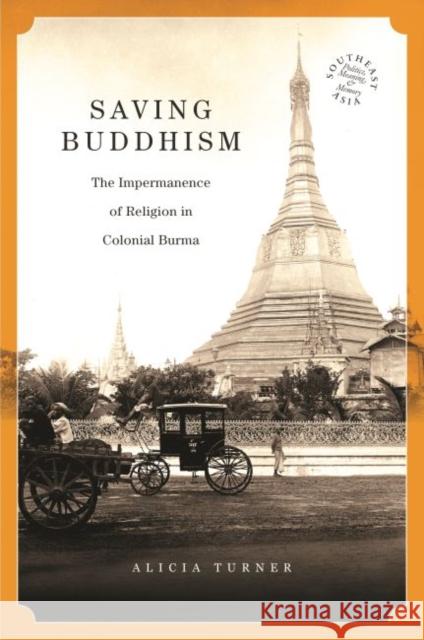 Saving Buddhism: The Impermanence of Religion in Colonial Burma Alicia Turner David P. Chandler Rita Smith Kipp 9780824872861