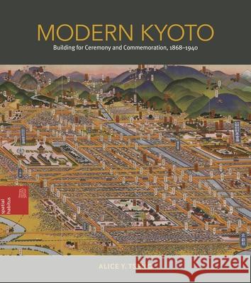 Modern Kyoto: Building for Ceremony and Commemoration, 1868-1940 Alice Yu-Ting Tseng 9780824873752