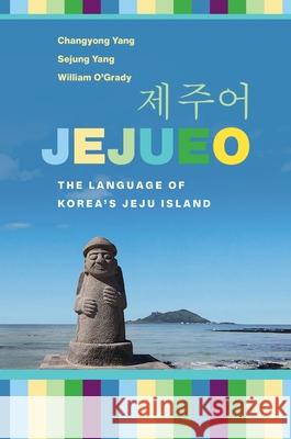 Jejueo: The Language of Korea's Jeju Island Changyong Yang William O'Grady Sejung Yang 9780824874438 University of Hawaii Press