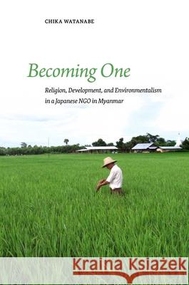 Becoming One: Religion, Development, and Environmentalism in a Japanese Ngo in Myanmar Chika Watanabe 9780824875268 University of Hawaii Press