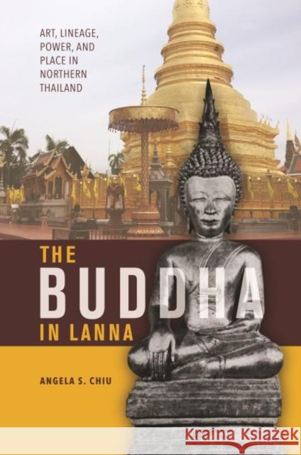 The Buddha in Lanna: Art, Lineage, Power, and Place in Northern Thailand Angela S. Chiu 9780824876821 University of Hawaii Press