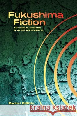 Fukushima Fiction: The Literary Landscape of Japan's Triple Disaster Rachel Dinitto 9780824877972 University of Hawaii Press