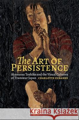 The Art of Persistence: Akamatsu Toshiko and the Visual Cultures of Transwar Japan Charlotte Eubanks 9780824878283 University of Hawaii Press