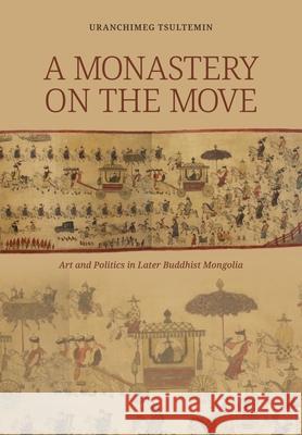 A Monastery on the Move: Art and Politics in Later Buddhist Mongolia Tsultemin Uranchimeg 9780824878306 University of Hawaii Press