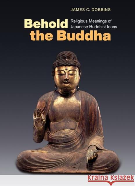 Behold the Buddha: Religious Meanings of Japanese Buddhist Icons James C. Dobbins 9780824879990