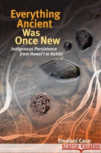 Everything Ancient Was Once New: Indigenous Persistence from Hawaiʻi to Kahiki Case, Emalani 9780824886806 University of Hawaii Press