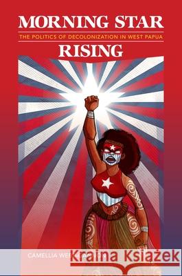 Morning Star Rising: The Politics of Decolonization in West Papua Camellia Webb-Gannon Noelani Goodyear-Ka'ōpua April Henderson 9780824887872 University of Hawaii Press