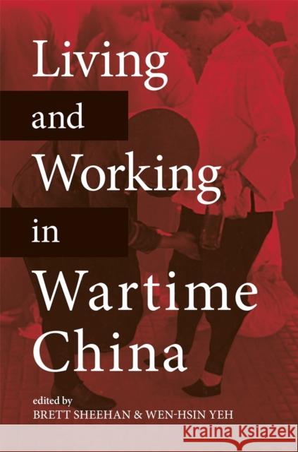 Living and Working in Wartime China Brett Sheehan Wen-Hsin Yeh Susan Glosser 9780824888824