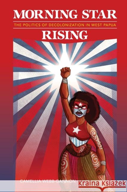 Morning Star Rising: The Politics of Decolonization in West Papua Camellia Webb-Gannon Noelani Goodyear-Ka'ōpua April K. Henderson 9780824888886