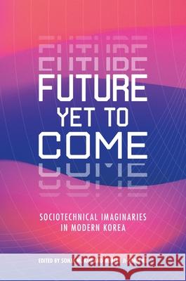 Future Yet to Come: Sociotechnical Imaginaries in Modern Korea Sonja M. Kim Robert Ji-Song Ku 9780824889197 University of Hawaii Press