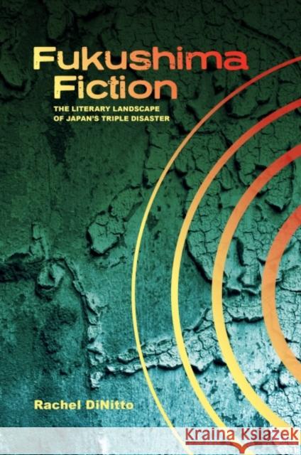 Fukushima Fiction: The Literary Landscape of Japan's Triple Disaster Rachel Dinitto 9780824889920 University of Hawaii Press