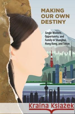 Making Our Own Destiny: Single Women, Opportunity, and Family in Shanghai, Hong Kong, and Tokyo Lynne Y. Nakano 9780824889968