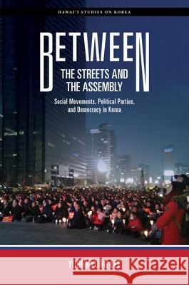 Between the Streets and the Assembly: Social Movements, Political Parties, and Democracy in Korea Lee, Yoonkyung 9780824890179 University of Hawaii Press