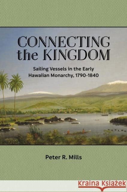 Connecting the Kingdom: Sailing Vessels in the Early Hawaiian Monarchy, 1790-1840 Peter R. Mills 9780824891893 University of Hawaii Press