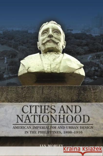 Cities and Nationhood: American Imperialism and Urban Design in the Philippines, 1898-1916 Ian Morley 9780824892531 University of Hawaii Press